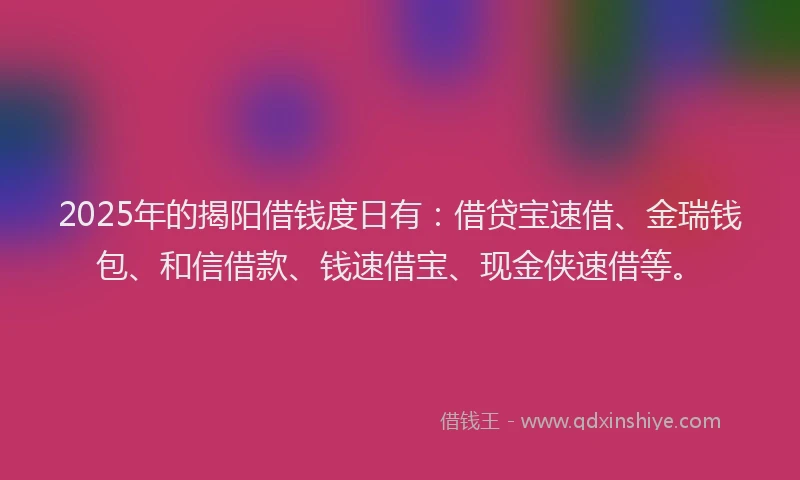 2025年的揭阳借钱度日有：借贷宝速借、金瑞钱包、和信借款、钱速借宝、现金侠速借等。