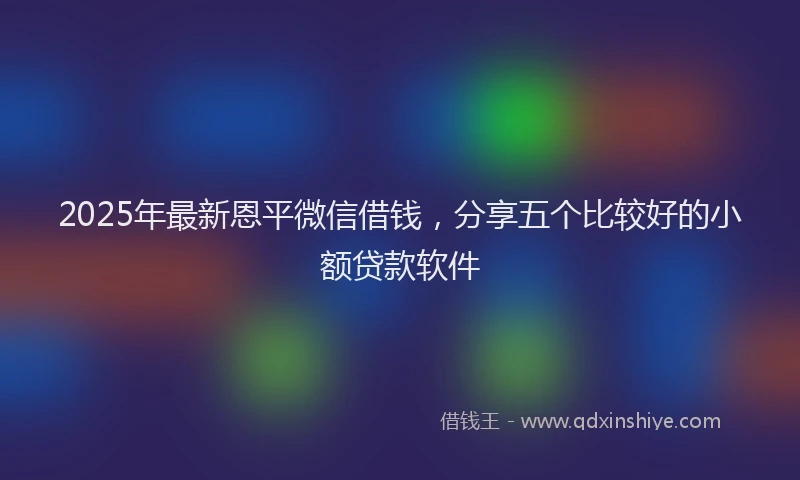 2025年最新恩平微信借钱，分享五个比较好的小额贷款软件
