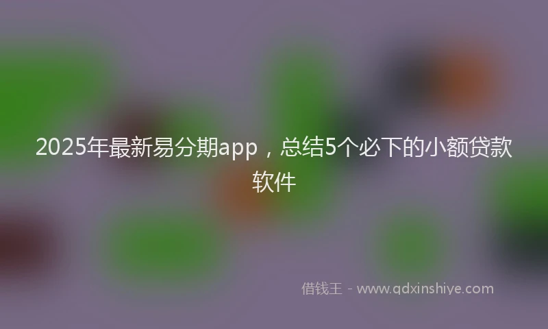 2025年最新易分期app，总结5个必下的小额贷款软件