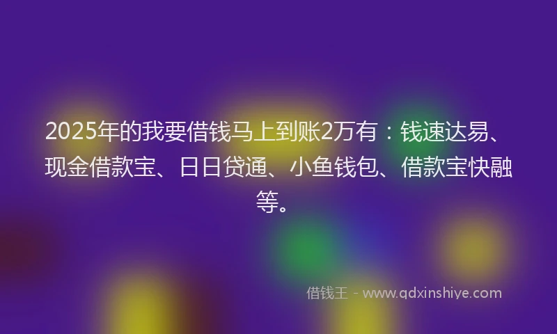 2025年的我要借钱马上到账2万有：钱速达易、现金借款宝、日日贷通、小鱼钱包、借款宝快融等。