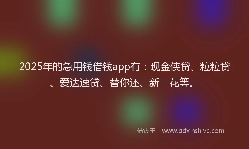2025年的急用钱借钱app有：现金侠贷、粒粒贷、爱达速贷、替你还、新一花等。