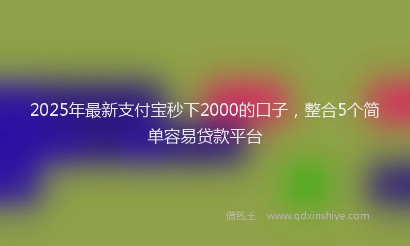 2025年最新支付宝秒下2000的口子，整合5个简单容易贷款平台