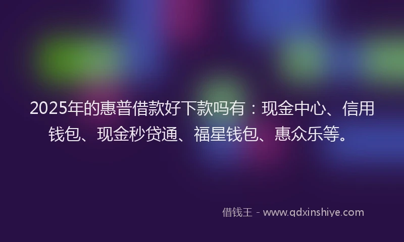 2025年的惠普借款好下款吗有：现金中心、信用钱包、现金秒贷通、福星钱包、惠众乐等。