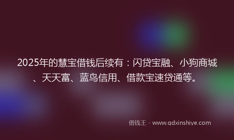 2025年的慧宝借钱后续有：闪贷宝融、小狗商城、天天富、蓝鸟信用、借款宝速贷通等。