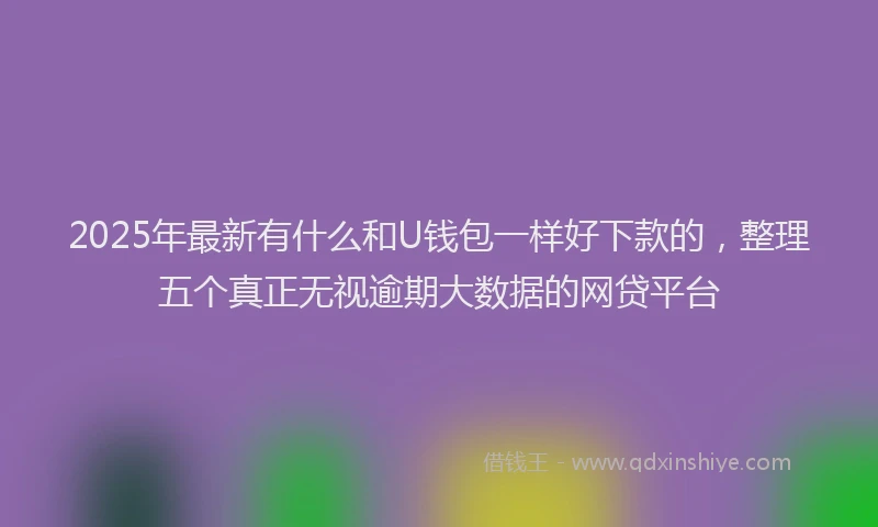 2025年最新有什么和U钱包一样好下款的，整理五个真正无视逾期大数据的网贷平台