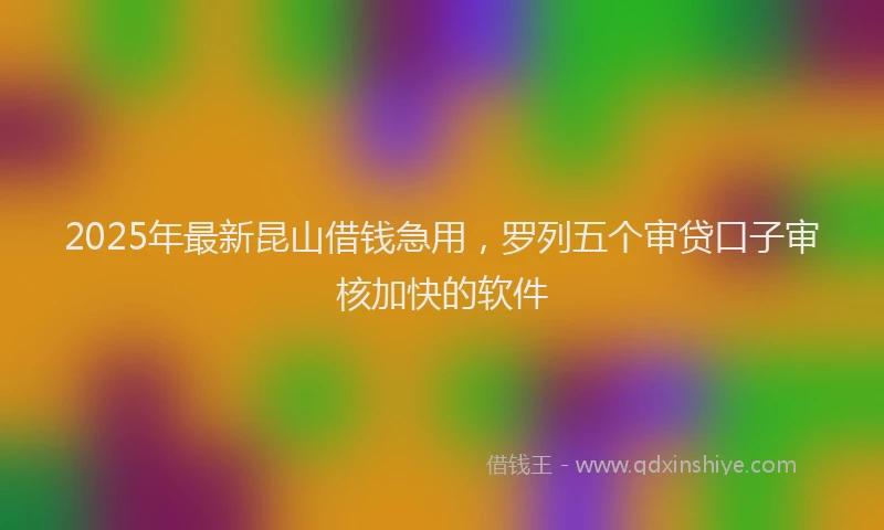 2025年最新昆山借钱急用，罗列五个审贷口子审核加快的软件