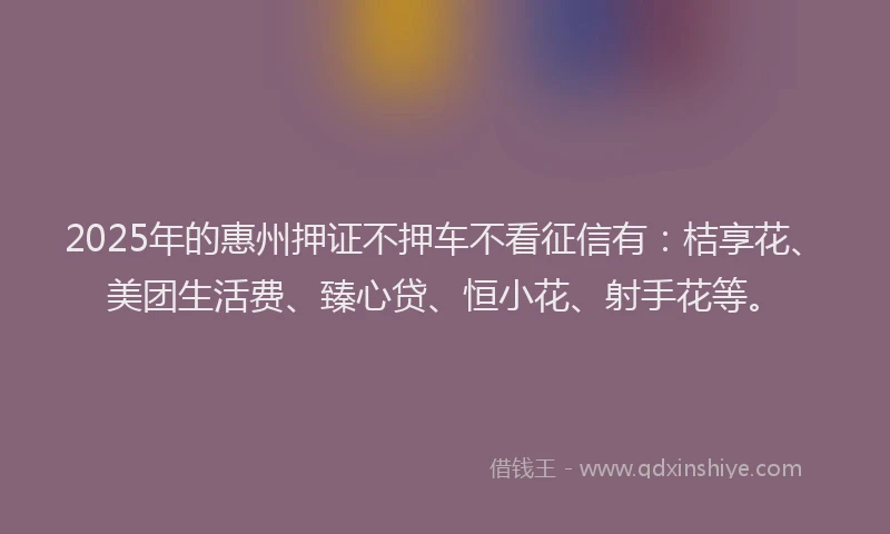 2025年的惠州押证不押车不看征信有：桔享花、美团生活费、臻心贷、恒小花、射手花等。
