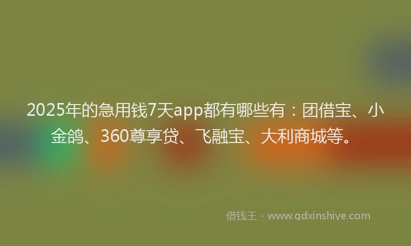 2025年的急用钱7天app都有哪些有：团借宝、小金鸽、360尊享贷、飞融宝、大利商城等。