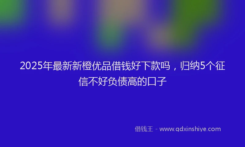 2025年最新新橙优品借钱好下款吗，归纳5个征信不好负债高的口子
