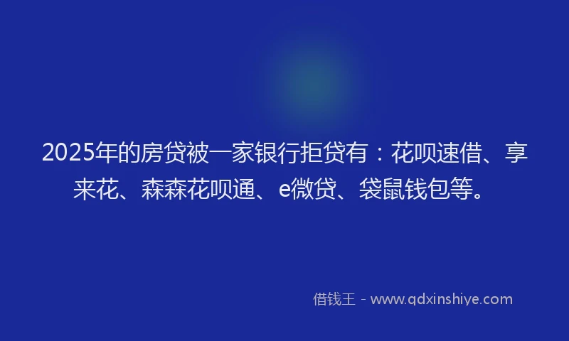 2025年的房贷被一家银行拒贷有：花呗速借、享来花、森森花呗通、e微贷、袋鼠钱包等。