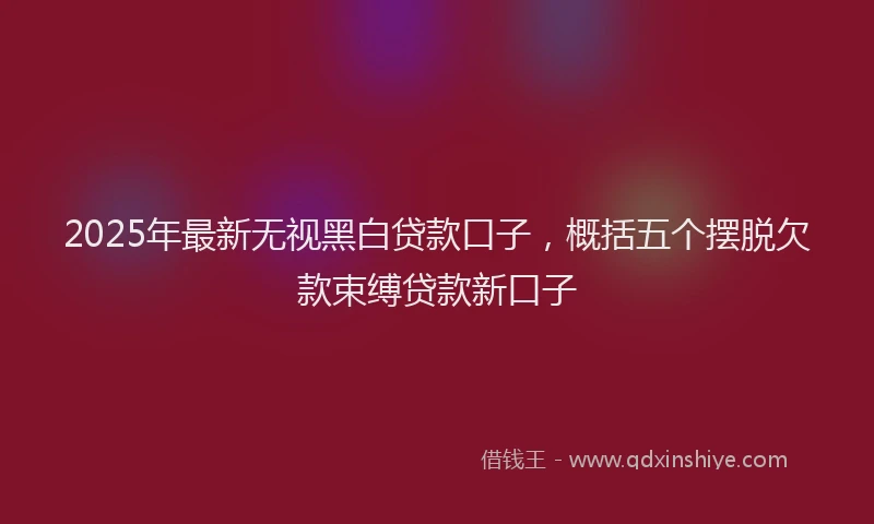 2025年最新无视黑白贷款口子，概括五个摆脱欠款束缚贷款新口子