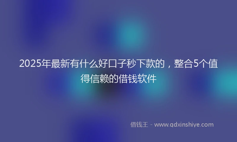 2025年最新有什么好口子秒下款的，整合5个值得信赖的借钱软件
