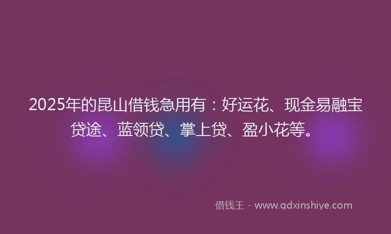 2025年的昆山借钱急用有：好运花、现金易融宝贷途、蓝领贷、掌上贷、盈小花等。
