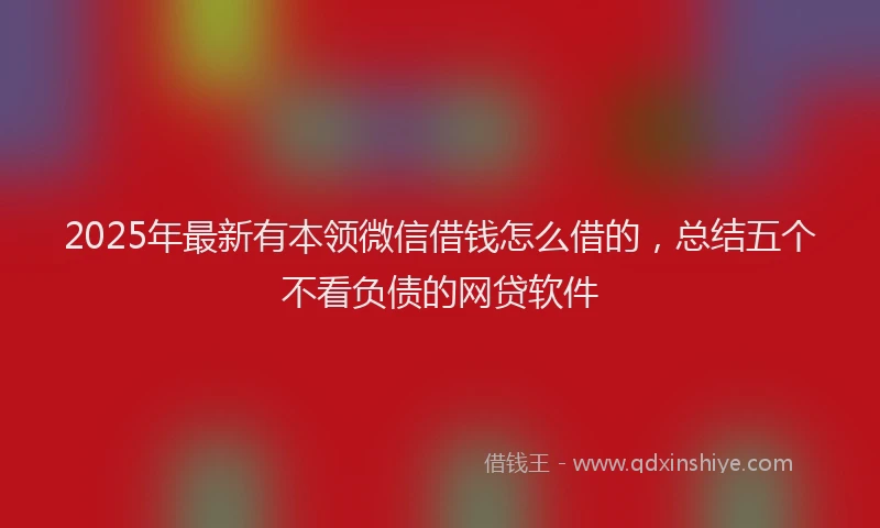 2025年最新有本领微信借钱怎么借的，总结五个不看负债的网贷软件