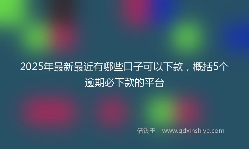 2025年最新最近有哪些口子可以下款，概括5个逾期必下款的平台