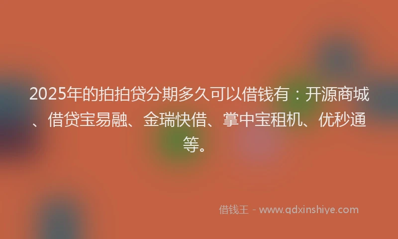 2025年的拍拍贷分期多久可以借钱有：开源商城、借贷宝易融、金瑞快借、掌中宝租机、优秒通等。