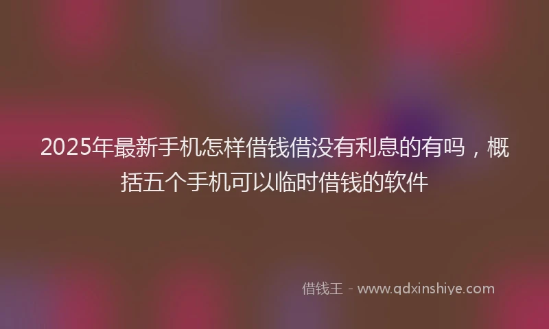 2025年最新手机怎样借钱借没有利息的有吗，概括五个手机可以临时借钱的软件