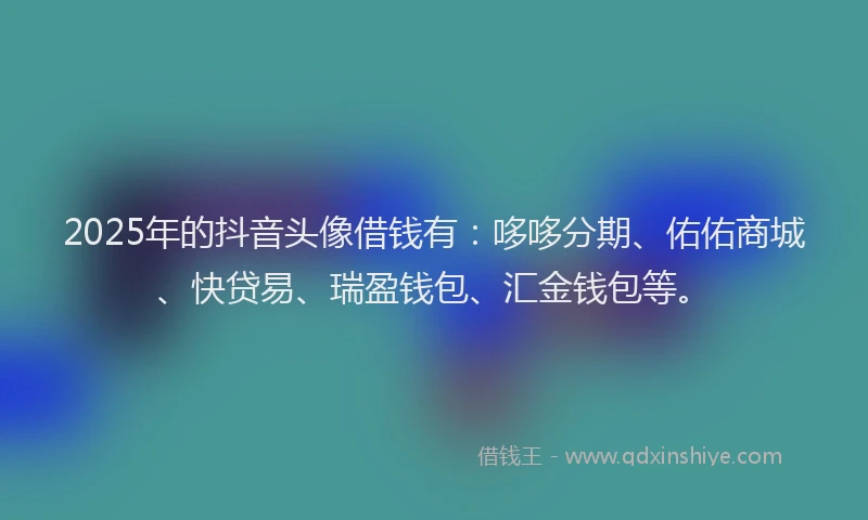 2025年的抖音头像借钱有：哆哆分期、佑佑商城、快贷易、瑞盈钱包、汇金钱包等。