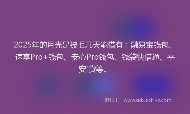 2025年的月光足被拒几天能借有：融易宝钱包、速享Pro+钱包、安心Pro钱包、钱袋快借通、平安i贷等。