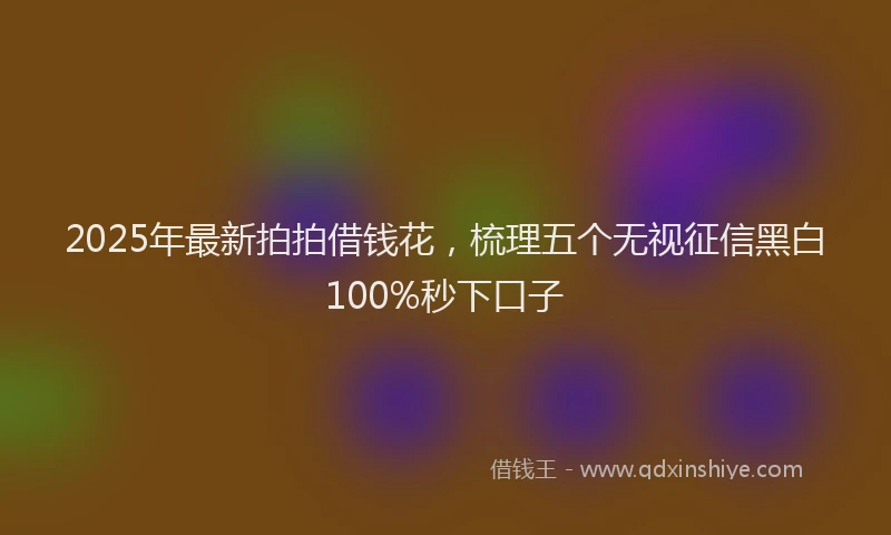 2025年最新拍拍借钱花，梳理五个无视征信黑白100%秒下口子