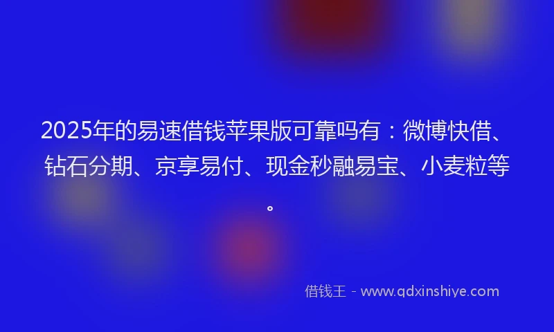 2025年的易速借钱苹果版可靠吗有：微博快借、钻石分期、京享易付、现金秒融易宝、小麦粒等。
