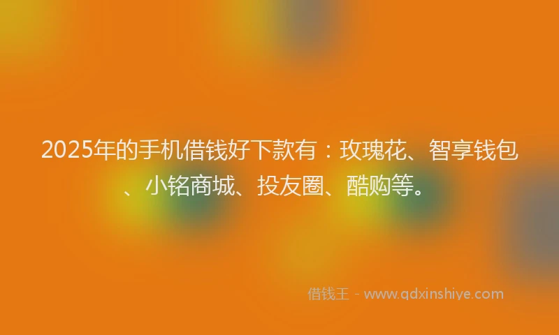 2025年的手机借钱好下款有：玫瑰花、智享钱包、小铭商城、投友圈、酷购等。