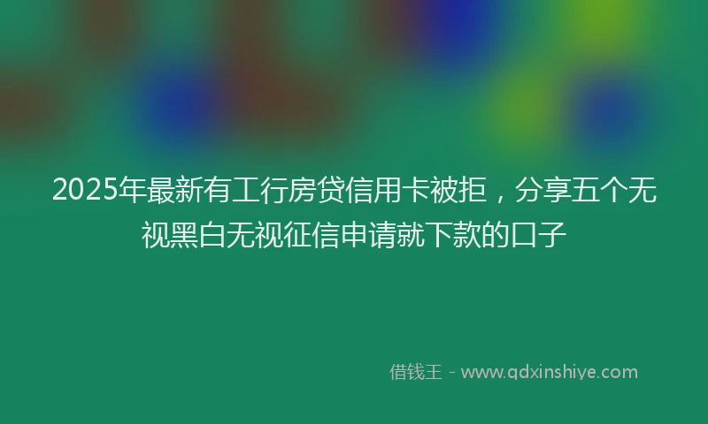 2025年最新有工行房贷信用卡被拒，分享五个无视黑白无视征信申请就下款的口子