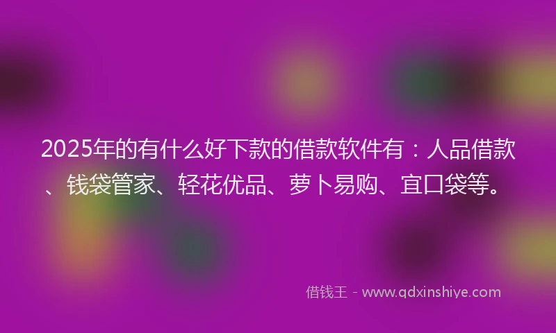 2025年的有什么好下款的借款软件有：人品借款、钱袋管家、轻花优品、萝卜易购、宜口袋等。