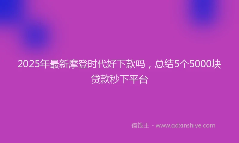 2025年最新摩登时代好下款吗，总结5个5000块贷款秒下平台