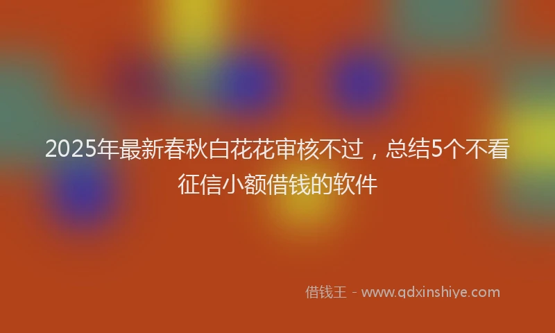 2025年最新春秋白花花审核不过，总结5个不看征信小额借钱的软件