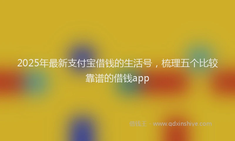 2025年最新支付宝借钱的生活号，梳理五个比较靠谱的借钱app