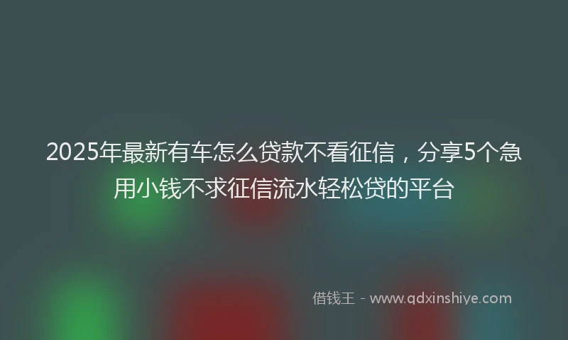 2025年最新有车怎么贷款不看征信，分享5个急用小钱不求征信流水轻松贷的平台