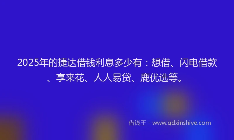2025年的捷达借钱利息多少有：想借、闪电借款、享来花、人人易贷、鹿优选等。