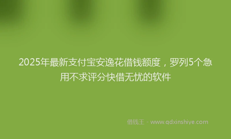 2025年最新支付宝安逸花借钱额度，罗列5个急用不求评分快借无忧的软件