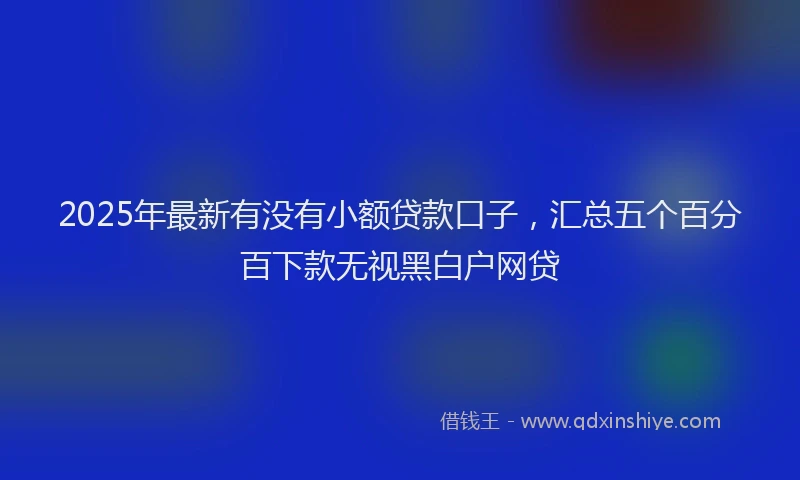 2025年最新有没有小额贷款口子，汇总五个百分百下款无视黑白户网贷