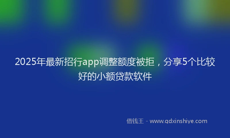 2025年最新招行app调整额度被拒，分享5个比较好的小额贷款软件