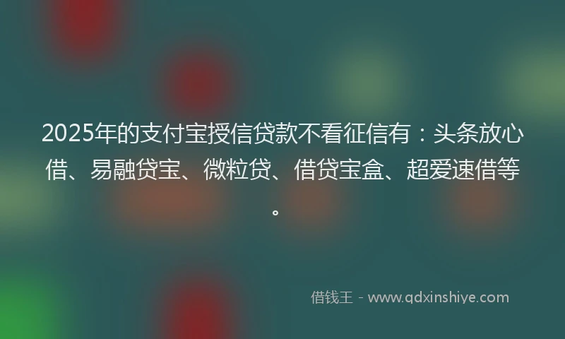 2025年的支付宝授信贷款不看征信有：头条放心借、易融贷宝、微粒贷、借贷宝盒、超爱速借等。