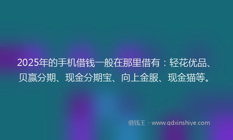 2025年的手机借钱一般在那里借有：轻花优品、贝赢分期、现金分期宝、向上金服、现金猫等。