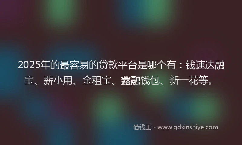 2025年的最容易的贷款平台是哪个有：钱速达融宝、薪小用、金租宝、鑫融钱包、新一花等。