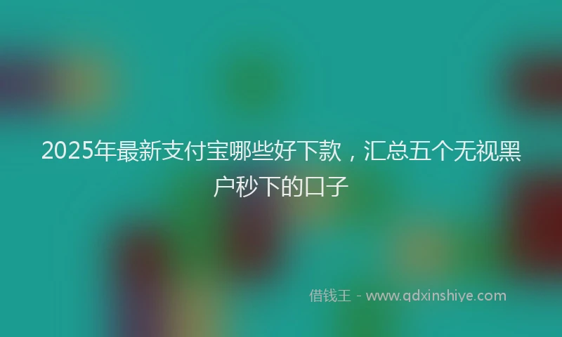 2025年最新支付宝哪些好下款，汇总五个无视黑户秒下的口子
