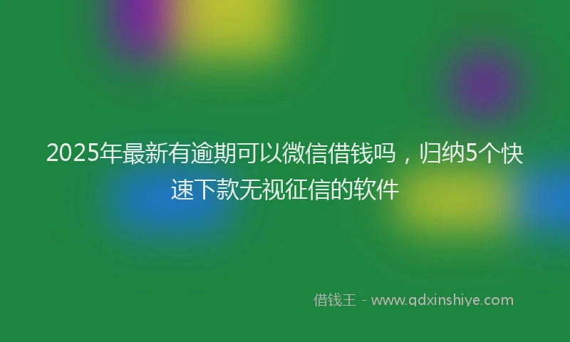 2025年最新有逾期可以微信借钱吗，归纳5个快速下款无视征信的软件