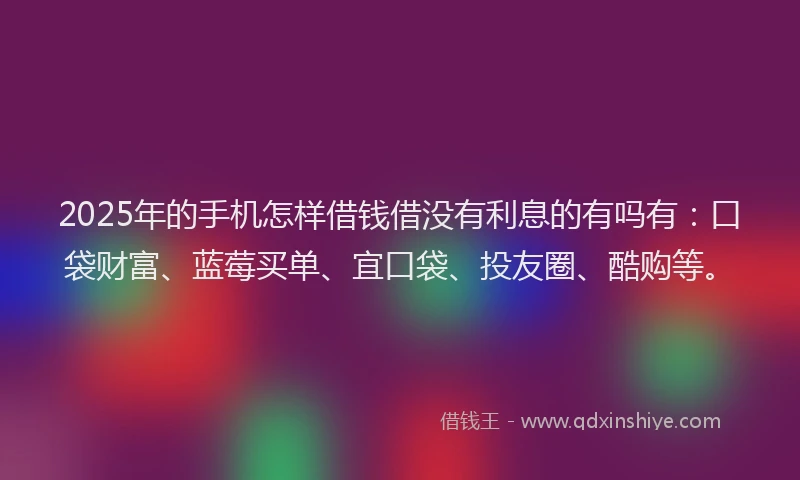 2025年的手机怎样借钱借没有利息的有吗有：口袋财富、蓝莓买单、宜口袋、投友圈、酷购等。