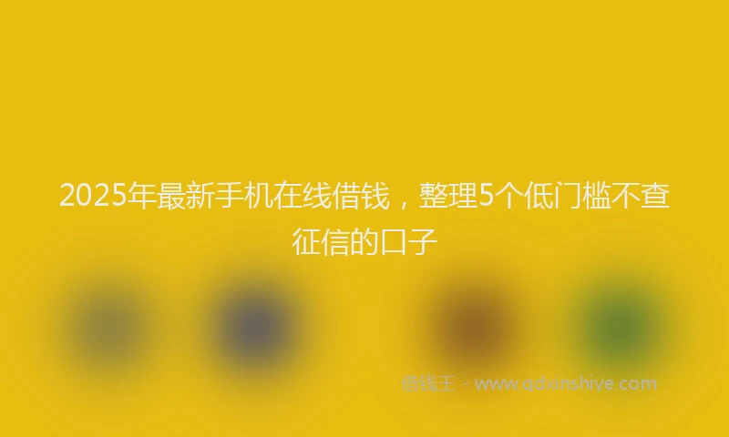 2025年最新手机在线借钱，整理5个低门槛不查征信的口子