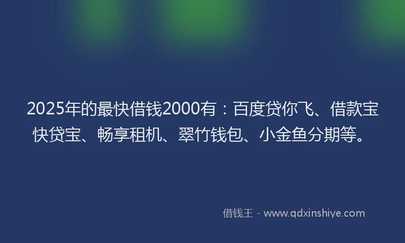 2025年的最快借钱2000有：百度贷你飞、借款宝快贷宝、畅享租机、翠竹钱包、小金鱼分期等。