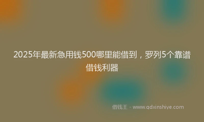 2025年最新急用钱500哪里能借到，罗列5个靠谱借钱利器