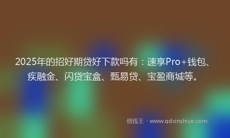 2025年的招好期贷好下款吗有：速享Pro+钱包、疾融金、闪贷宝盒、甄易贷、宝盈商城等。