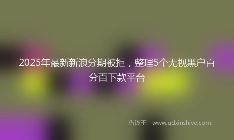 2025年最新新浪分期被拒,整理5个无视黑户百分百下款平台