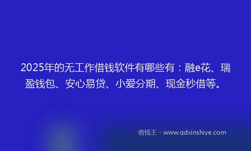 2025年的无工作借钱软件有哪些有：融e花、瑞盈钱包、安心易贷、小爱分期、现金秒借等。
