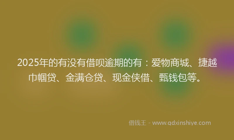 2025年的有没有借呗逾期的有:爱物商城、捷越巾帼贷、金满仓贷、现金侠借、甄钱包等。