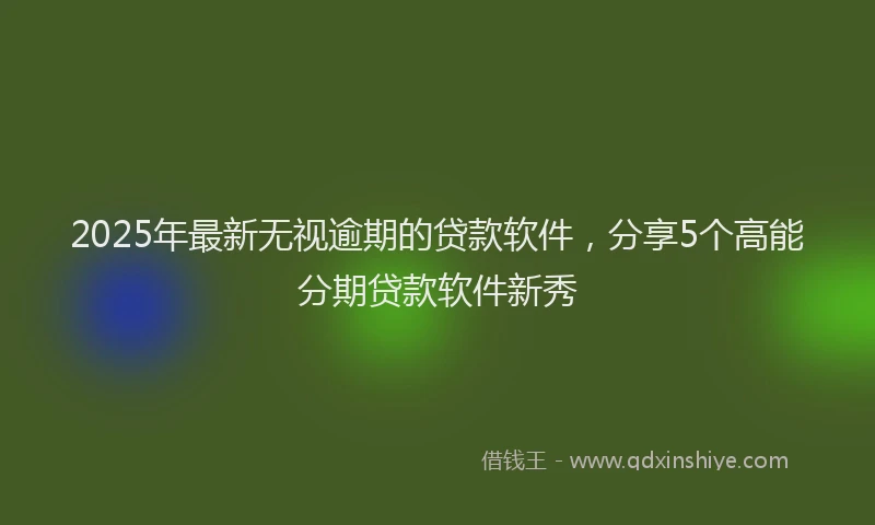 2025年最新无视逾期的贷款软件，分享5个高能分期贷款软件新秀